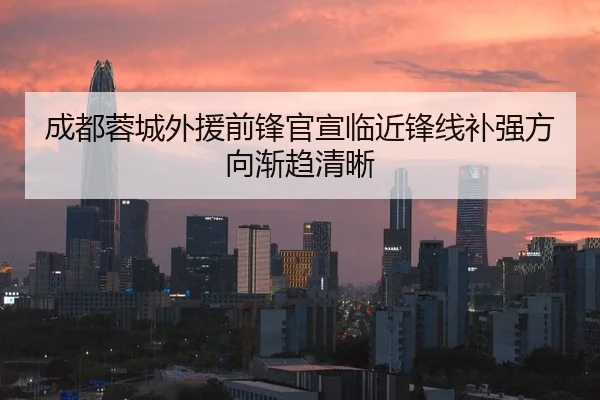 成都蓉城外援前锋官宣临近锋线补强方向渐趋清晰